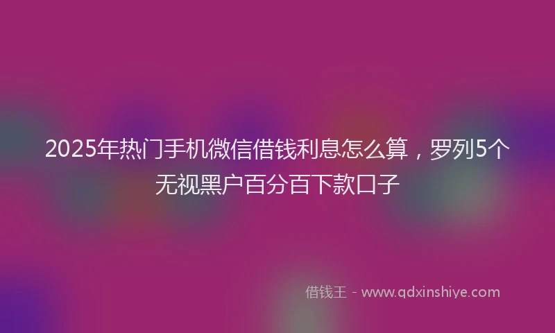 2025年热门手机微信借钱利息怎么算，罗列5个无视黑户百分百下款口子