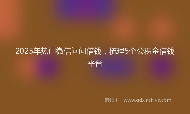 2025年热门微信问问借钱，梳理5个公积金借钱平台