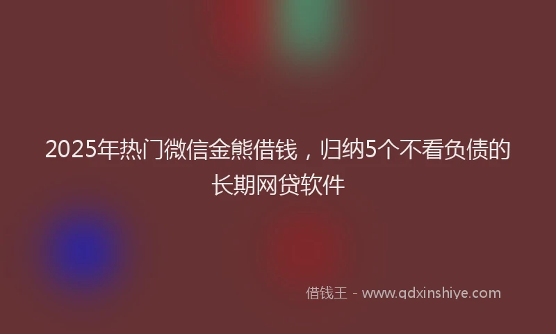 2025年热门微信金熊借钱，归纳5个不看负债的长期网贷软件