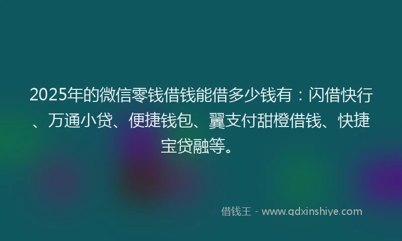 2025年的微信零钱借钱能借多少钱有：闪借快行、万通小贷、便捷钱包、翼支付甜橙借钱、快捷宝贷融等。