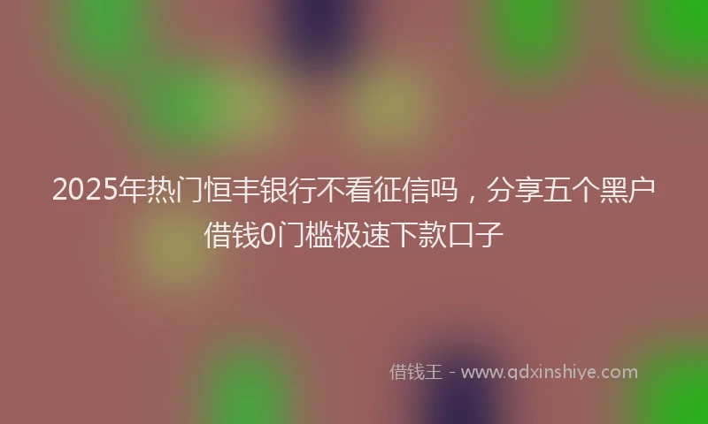 2025年热门恒丰银行不看征信吗，分享五个黑户借钱0门槛极速下款口子