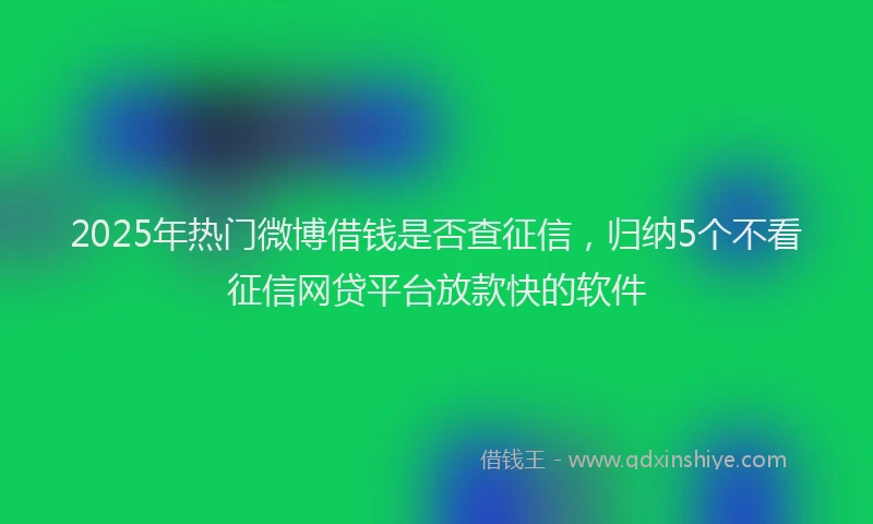 2025年热门微博借钱是否查征信，归纳5个不看征信网贷平台放款快的软件