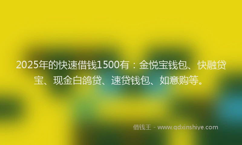 2025年的快速借钱1500有：金悦宝钱包、快融贷宝、现金白鸽贷、速贷钱包、如意购等。