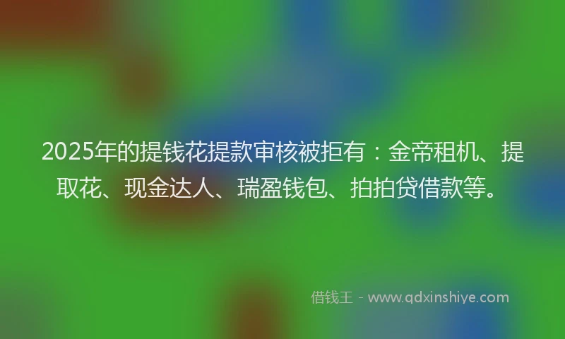 2025年的提钱花提款审核被拒有：金帝租机、提取花、现金达人、瑞盈钱包、拍拍贷借款等。