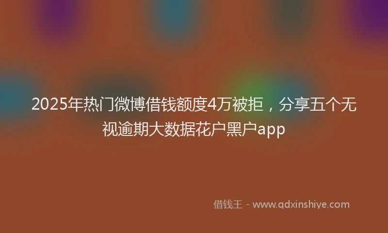 2025年热门微博借钱额度4万被拒，分享五个无视逾期大数据花户黑户app
