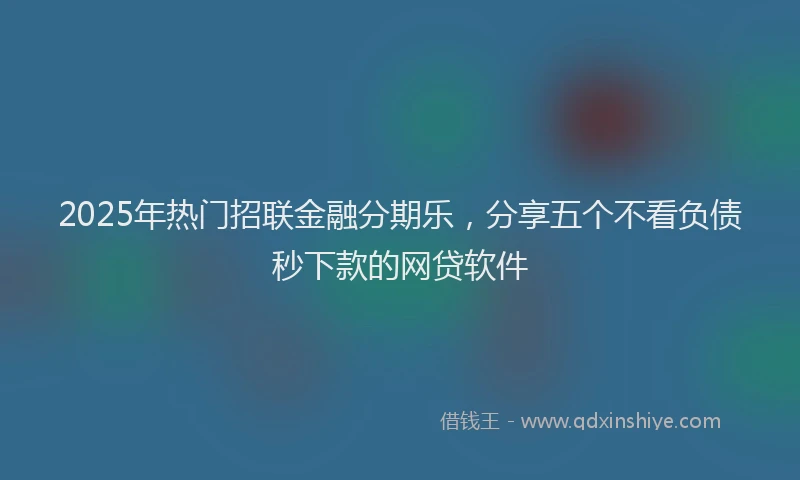 2025年热门招联金融分期乐，分享五个不看负债秒下款的网贷软件
