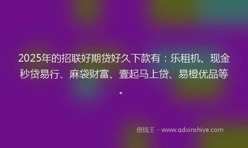 2025年的招联好期贷好久下款有：乐租机、现金秒贷易行、麻袋财富、壹起马上贷、易橙优品等。