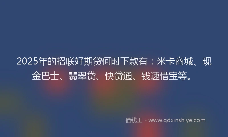 2025年的招联好期贷何时下款有：米卡商城、现金巴士、翡翠贷、快贷通、钱速借宝等。