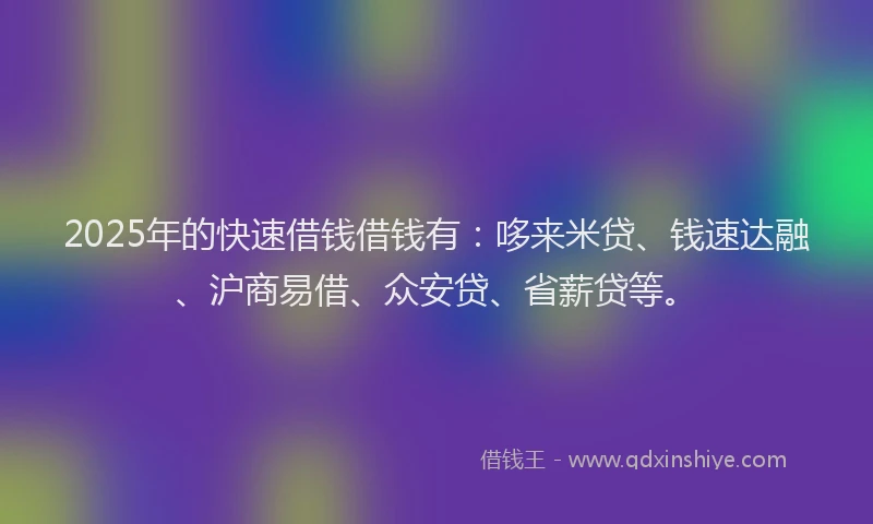 2025年的快速借钱借钱有：哆来米贷、钱速达融、沪商易借、众安贷、省薪贷等。