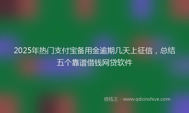 2025年热门支付宝备用金逾期几天上征信，总结五个靠谱借钱网贷软件