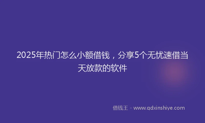 2025年热门怎么小额借钱，分享5个无忧速借当天放款的软件