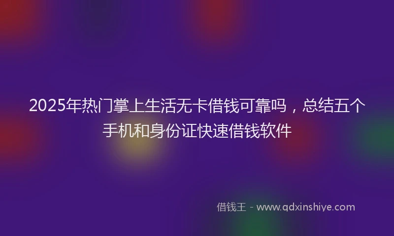 2025年热门掌上生活无卡借钱可靠吗，总结五个手机和身份证快速借钱软件
