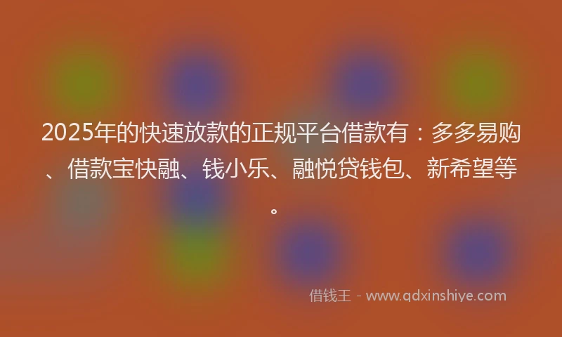 2025年的快速放款的正规平台借款有：多多易购、借款宝快融、钱小乐、融悦贷钱包、新希望等。