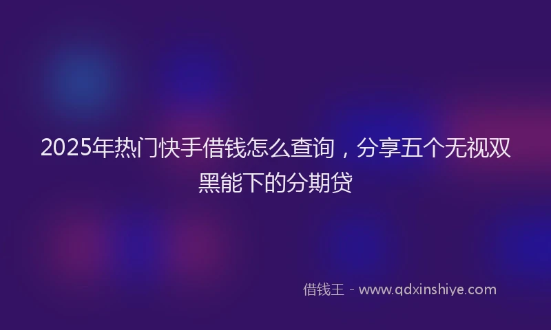 2025年热门快手借钱怎么查询，分享五个无视双黑能下的分期贷