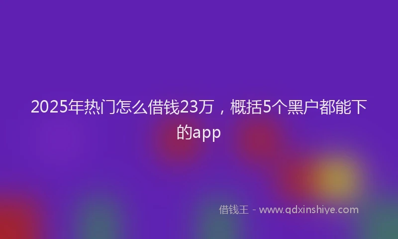 2025年热门怎么借钱23万，概括5个黑户都能下的app