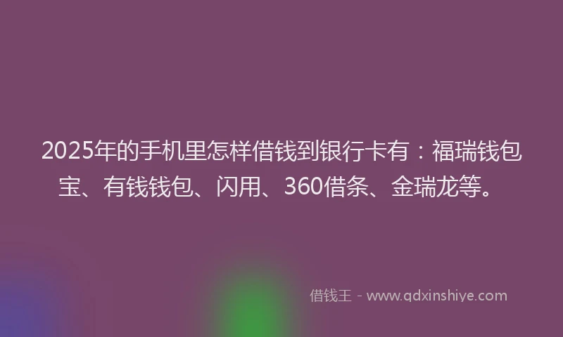 2025年的手机里怎样借钱到银行卡有：福瑞钱包宝、有钱钱包、闪用、360借条、金瑞龙等。