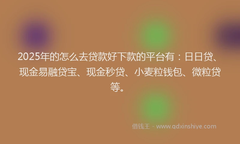2025年的怎么去贷款好下款的平台有：日日贷、现金易融贷宝、现金秒贷、小麦粒钱包、微粒贷等。