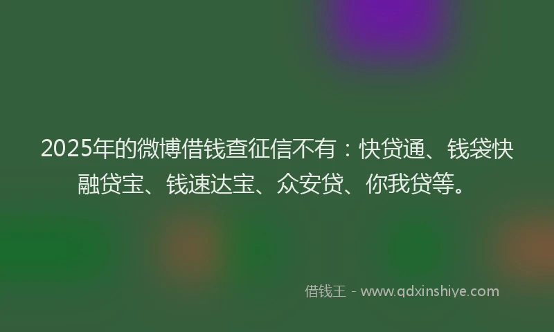 2025年的微博借钱查征信不有：快贷通、钱袋快融贷宝、钱速达宝、众安贷、你我贷等。