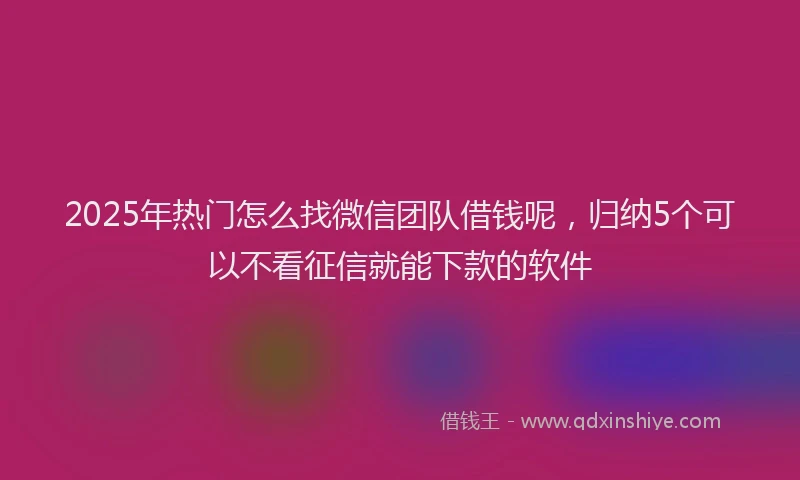 2025年热门怎么找微信团队借钱呢，归纳5个可以不看征信就能下款的软件