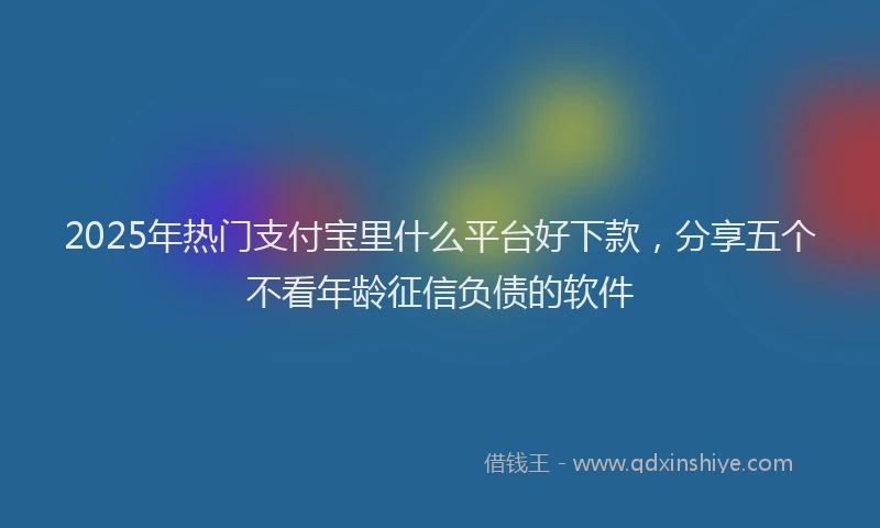 2025年热门支付宝里什么平台好下款，分享五个不看年龄征信负债的软件