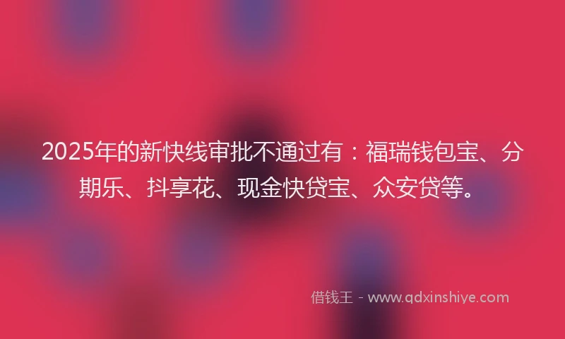 2025年的新快线审批不通过有：福瑞钱包宝、分期乐、抖享花、现金快贷宝、众安贷等。