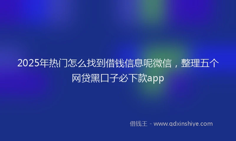 2025年热门怎么找到借钱信息呢微信，整理五个网贷黑口子必下款app