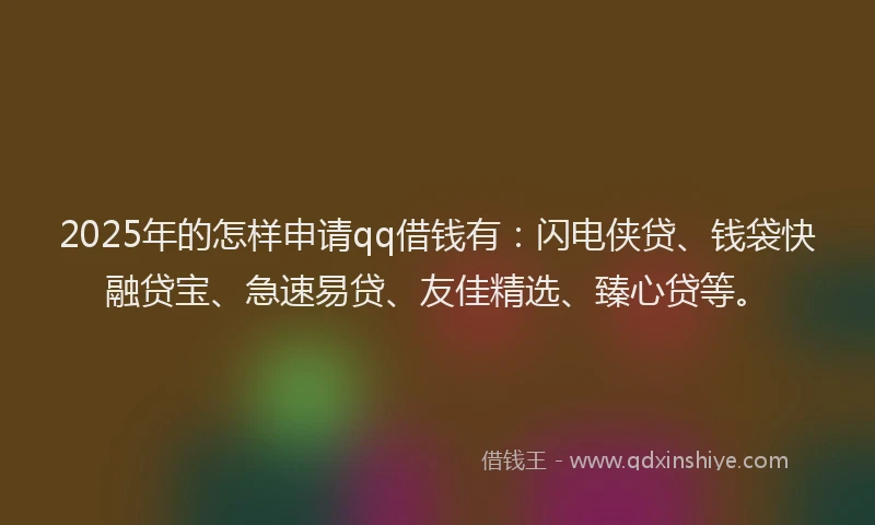 2025年的怎样申请qq借钱有：闪电侠贷、钱袋快融贷宝、急速易贷、友佳精选、臻心贷等。
