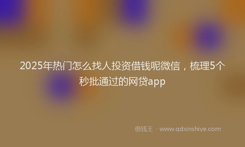 2025年热门怎么找人投资借钱呢微信，梳理5个秒批通过的网贷app