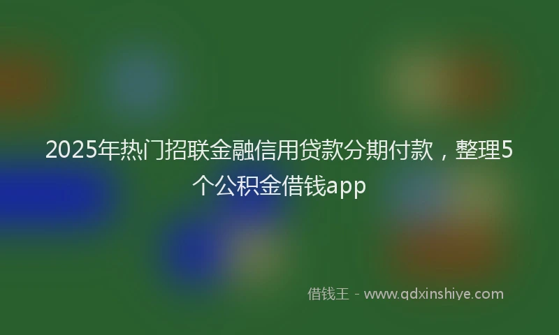 2025年热门招联金融信用贷款分期付款，整理5个公积金借钱app