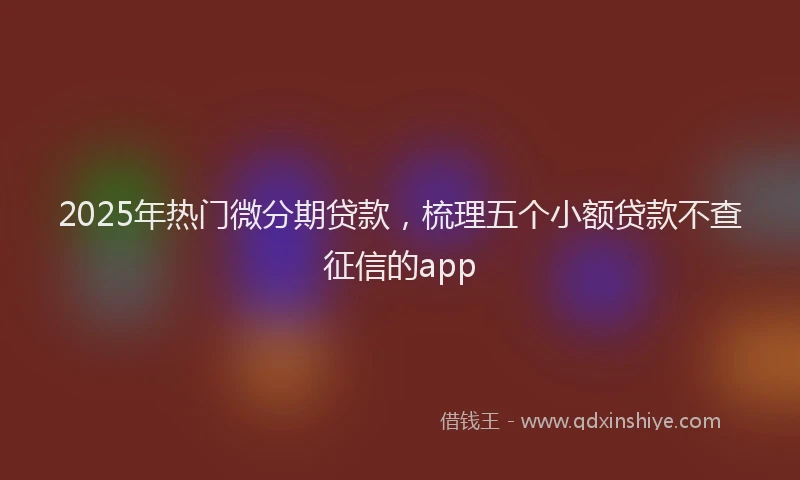 2025年热门微分期贷款，梳理五个小额贷款不查征信的app