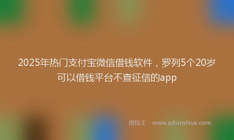 2025年热门支付宝微信借钱软件，罗列5个20岁可以借钱平台不查征信的app