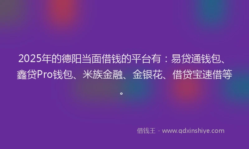 2025年的德阳当面借钱的平台有：易贷通钱包、鑫贷Pro钱包、米族金融、金银花、借贷宝速借等。