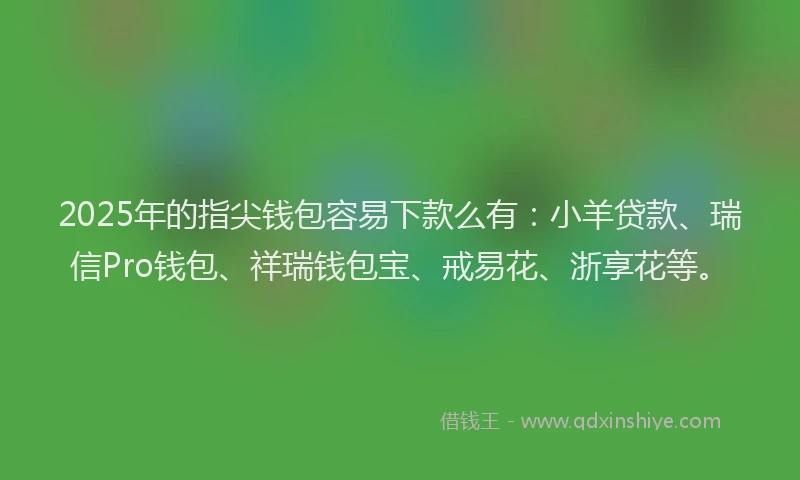2025年的指尖钱包容易下款么有：小羊贷款、瑞信Pro钱包、祥瑞钱包宝、戒易花、浙享花等。