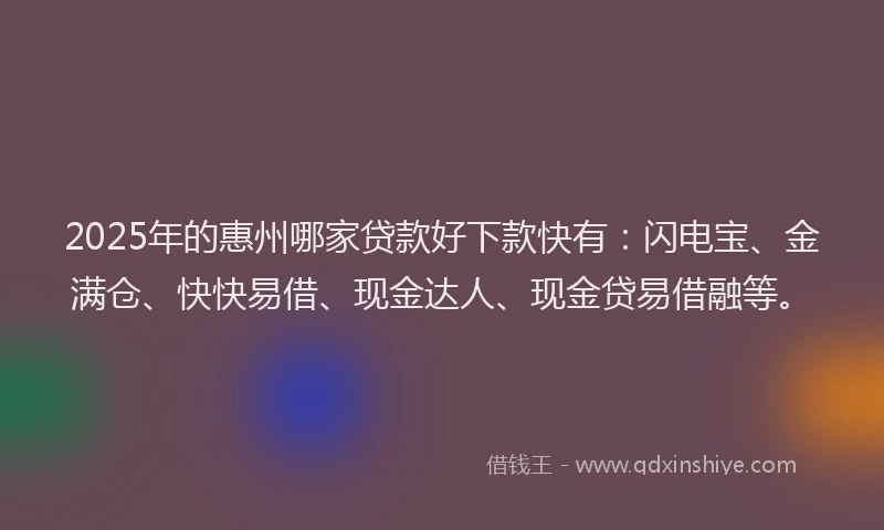 2025年的惠州哪家贷款好下款快有：闪电宝、金满仓、快快易借、现金达人、现金贷易借融等。