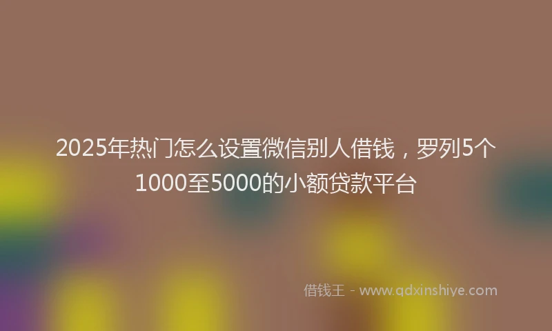 2025年热门怎么设置微信别人借钱，罗列5个1000至5000的小额贷款平台