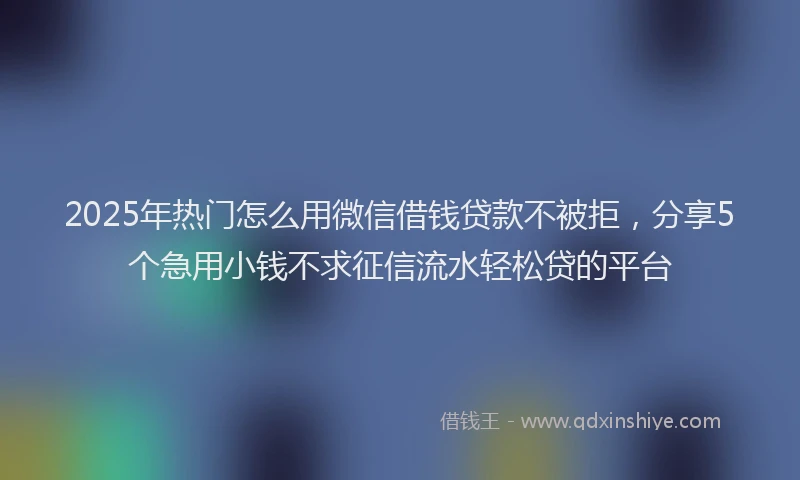 2025年热门怎么用微信借钱贷款不被拒，分享5个急用小钱不求征信流水轻松贷的平台