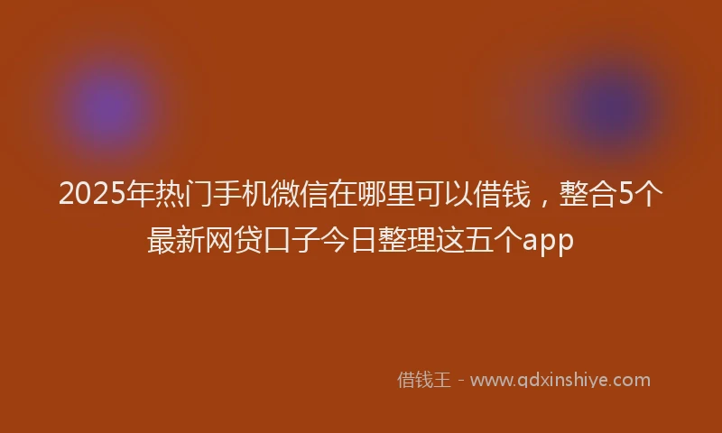 2025年热门手机微信在哪里可以借钱，整合5个最新网贷口子今日整理这五个app