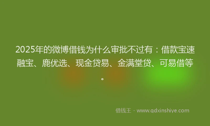 2025年的微博借钱为什么审批不过有：借款宝速融宝、鹿优选、现金贷易、金满堂贷、可易借等。