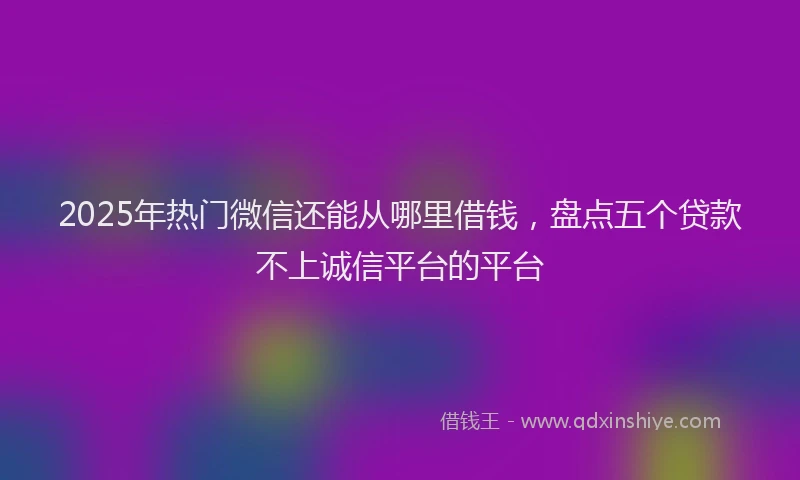 2025年热门微信还能从哪里借钱，盘点五个贷款不上诚信平台的平台