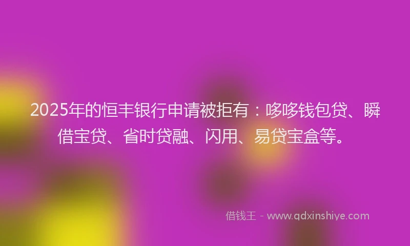 2025年的恒丰银行申请被拒有：哆哆钱包贷、瞬借宝贷、省时贷融、闪用、易贷宝盒等。