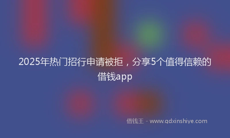2025年热门招行申请被拒，分享5个值得信赖的借钱app