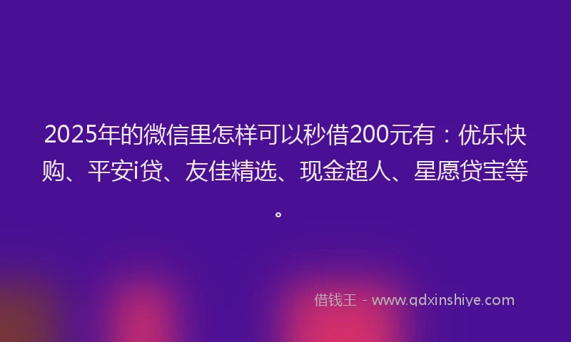 2025年的微信里怎样可以秒借200元有：优乐快购、平安i贷、友佳精选、现金超人、星愿贷宝等。