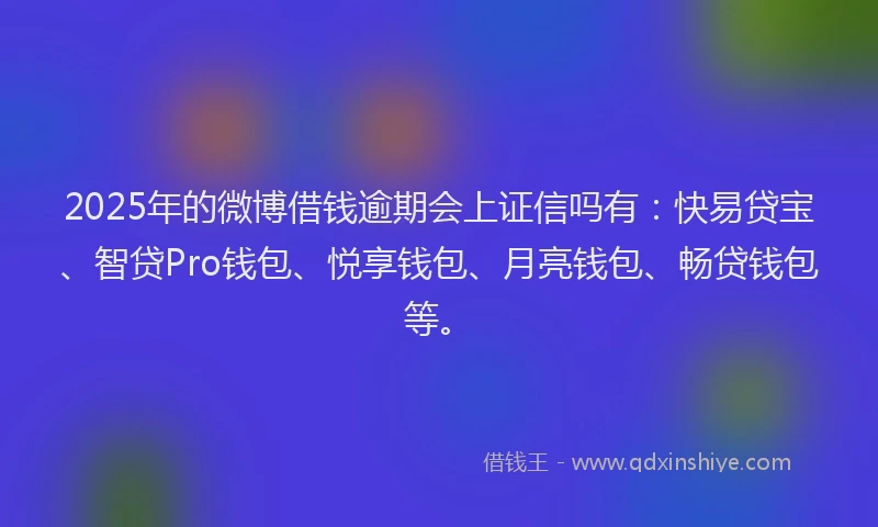 2025年的微博借钱逾期会上证信吗有：快易贷宝、智贷Pro钱包、悦享钱包、月亮钱包、畅贷钱包等。