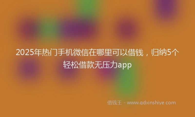 2025年热门手机微信在哪里可以借钱，归纳5个轻松借款无压力app