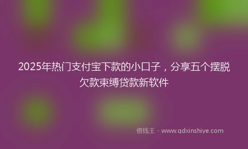 2025年热门支付宝下款的小口子，分享五个摆脱欠款束缚贷款新软件