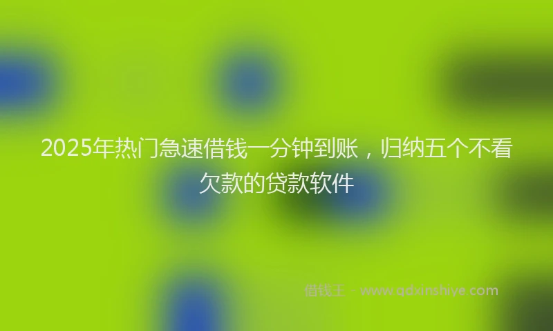 2025年热门急速借钱一分钟到账，归纳五个不看欠款的贷款软件