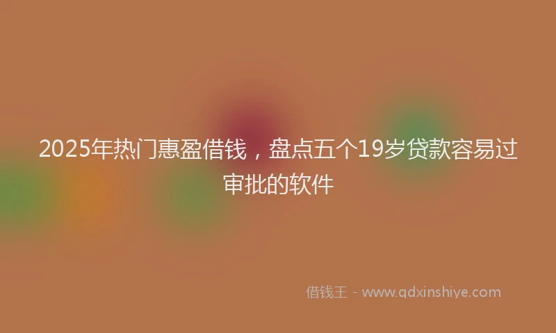 2025年热门惠盈借钱，盘点五个19岁贷款容易过审批的软件