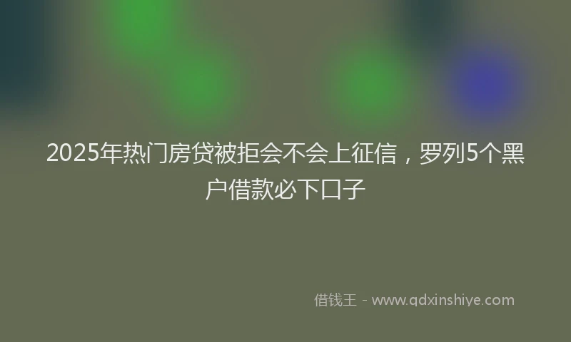 2025年热门房贷被拒会不会上征信，罗列5个黑户借款必下口子