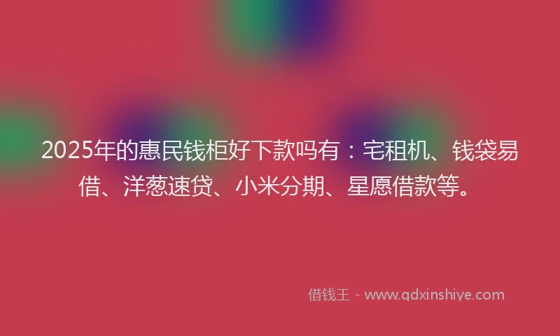 2025年的惠民钱柜好下款吗有：宅租机、钱袋易借、洋葱速贷、小米分期、星愿借款等。