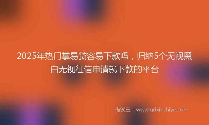 2025年热门掌易贷容易下款吗，归纳5个无视黑白无视征信申请就下款的平台